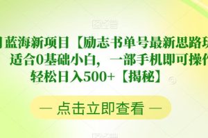 7月蓝海新项目【励志书单号最新思路玩法】，适合0基础小白，一部手机即可操作，轻松日入500+【揭秘】