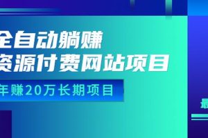 全自动躺赚资源付费网站项目：年赚20万长期项目（详细教程+源码）23年更新