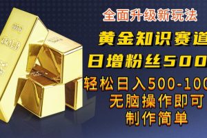 黄金知识赛道，一条作品涨粉500+，私域高利润单品转化，一部手机轻松实现日入500【揭秘】