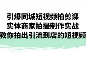 引爆同城短视频拍剪课，实体商家拍摄制作实战，教你拍出引流到店的短视频