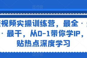 短视频实操训练营，最全·最新·最干，从0-1带你学IP，紧贴热点深度学习