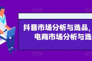 抖音市场分析与选品，兴趣电商市场分析与选品