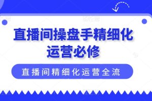 直播间操盘手精细化运营必修，直播间精细化运营全流程解读