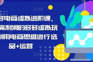 拼多多电商虚拟进阶课，学习高利润的多多虚拟玩法，利用电商思维进行选品+运营（更新）