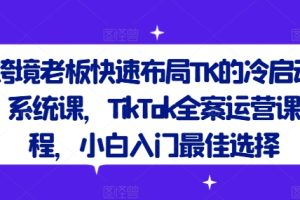 跨境老板快速布局TK的冷启动系统课，TikTok全案运营课程，小白入门最佳选择