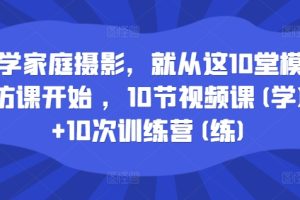 学家庭摄影，就从这10堂模仿课开始 ，10节视频课(学)+10次训练营(练)