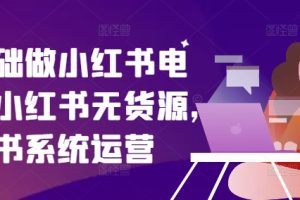 零基础做小红书电商，小红书无货源，小红书系统运营