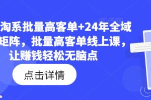 23年淘系批量高客单+24年全域电商矩阵，批量高客单线上课，让赚钱轻松无脑点