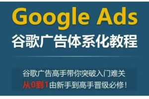 Google Ads谷歌广告体系化教程，谷歌广告高手带你突破入门难关，从0到1由新手到高手晋级必修