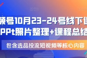 视频号10月23-24号线下课，PPt照片整理+课程总结，包含选品投流短视频等核心内容