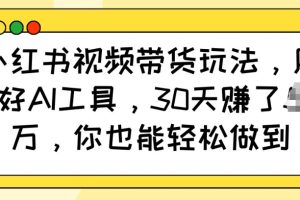 小红书视频带货玩法，用好AI工具，30天收益过W，你也能轻松做到