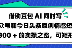 借助豆包AI同时写公众号和今日头条原创情感短文日入3张的实操之路，可矩形操作